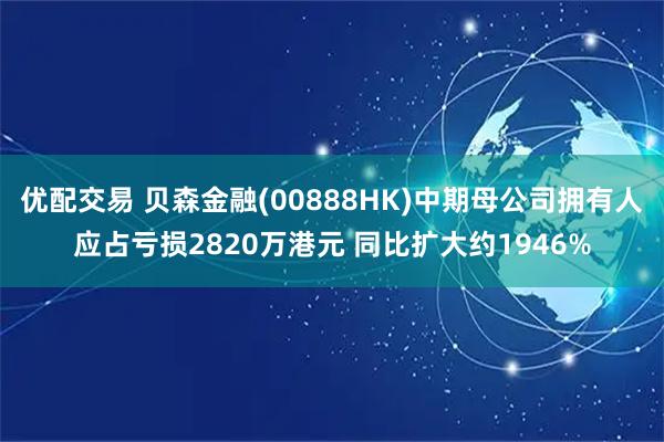 优配交易 贝森金融(00888HK)中期母公司拥有人应占亏损2820万港元 同比扩大约1946%