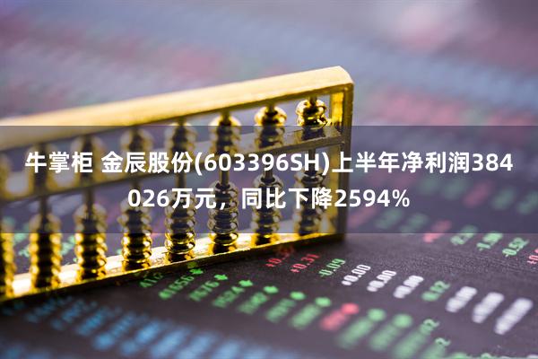 牛掌柜 金辰股份(603396SH)上半年净利润384026万元，同比下降2594%