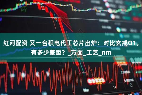 红河配资 又一台积电代工芯片出炉：对比玄戒O1，有多少差距？_方面_工艺_nm