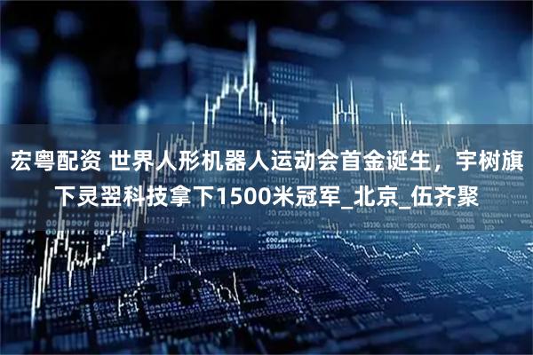 宏粤配资 世界人形机器人运动会首金诞生，宇树旗下灵翌科技拿下1500米冠军_北京_伍齐聚