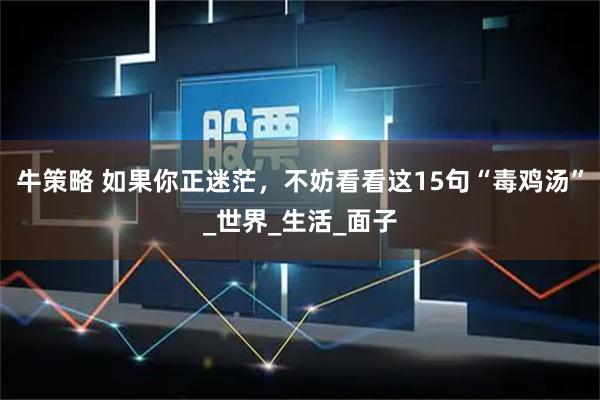 牛策略 如果你正迷茫，不妨看看这15句“毒鸡汤”_世界_生活_面子