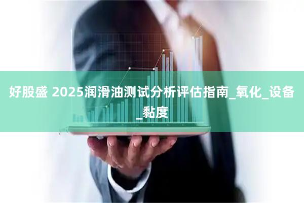 好股盛 2025润滑油测试分析评估指南_氧化_设备_黏度
