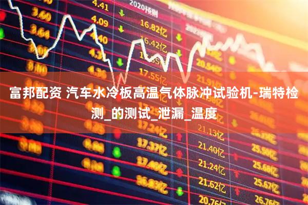 富邦配资 汽车水冷板高温气体脉冲试验机-瑞特检测_的测试_泄漏_温度
