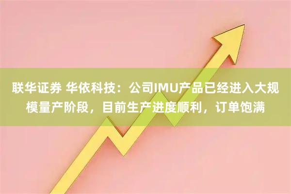 联华证券 华依科技：公司IMU产品已经进入大规模量产阶段，目前生产进度顺利，订单饱满