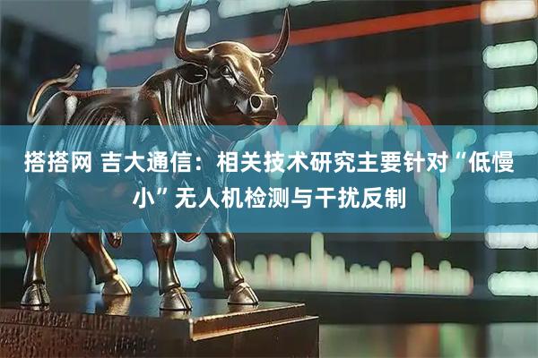 搭搭网 吉大通信：相关技术研究主要针对“低慢小”无人机检测与干扰反制