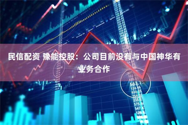 民信配资 豫能控股：公司目前没有与中国神华有业务合作