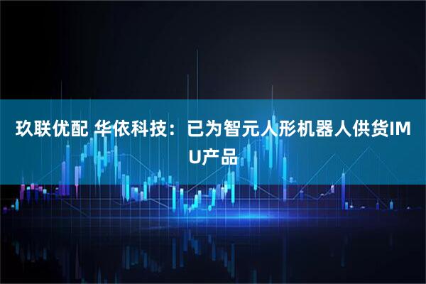 玖联优配 华依科技：已为智元人形机器人供货IMU产品