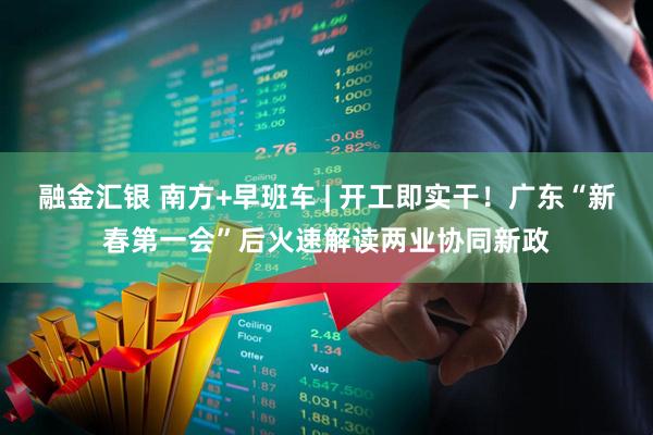 融金汇银 南方+早班车 | 开工即实干！广东“新春第一会”后火速解读两业协同新政