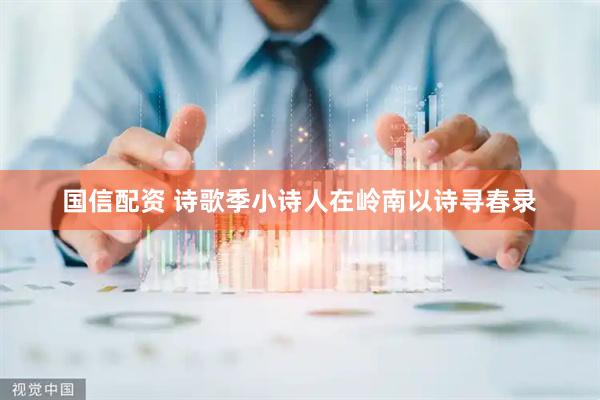 国信配资 诗歌季小诗人在岭南以诗寻春录