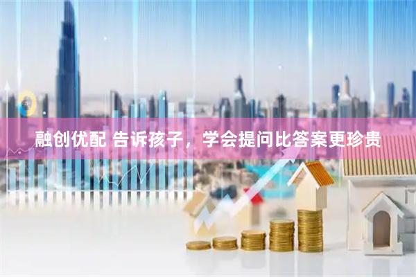 融创优配 告诉孩子，学会提问比答案更珍贵