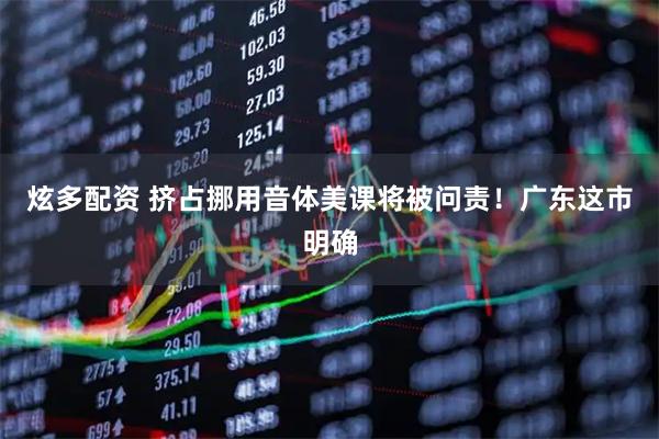 炫多配资 挤占挪用音体美课将被问责！广东这市明确