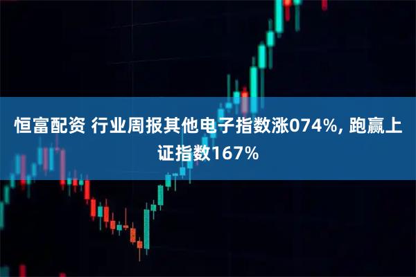 恒富配资 行业周报其他电子指数涨074%, 跑赢上证指数167%