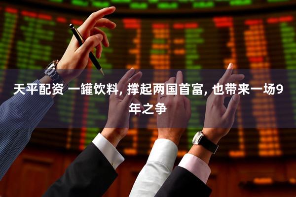 天平配资 一罐饮料, 撑起两国首富, 也带来一场9年之争