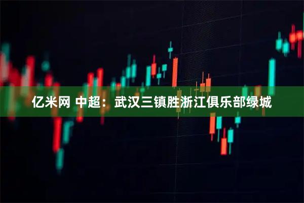 亿米网 中超：武汉三镇胜浙江俱乐部绿城