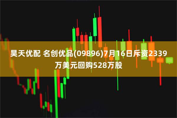 昊天优配 名创优品(09896)7月16日斥资2339万美元回购528万股