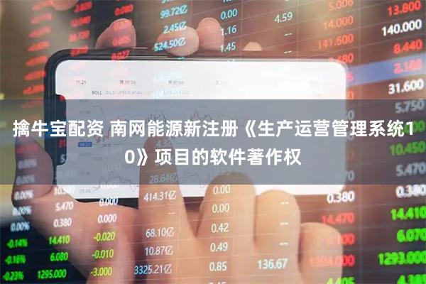 擒牛宝配资 南网能源新注册《生产运营管理系统10》项目的软件著作权