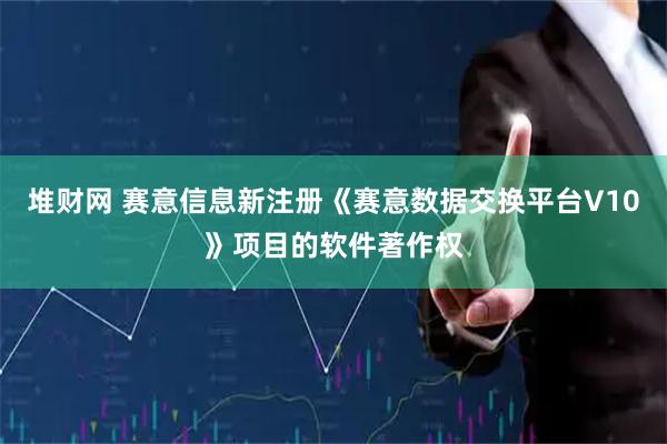 堆财网 赛意信息新注册《赛意数据交换平台V10》项目的软件著作权