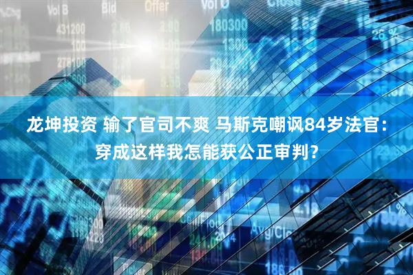 龙坤投资 输了官司不爽 马斯克嘲讽84岁法官：穿成这样我怎能获公正审判？