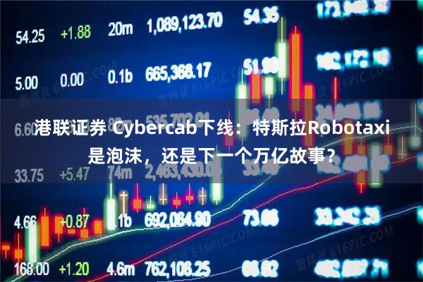 港联证券 Cybercab下线：特斯拉Robotaxi是泡沫，还是下一个万亿故事？