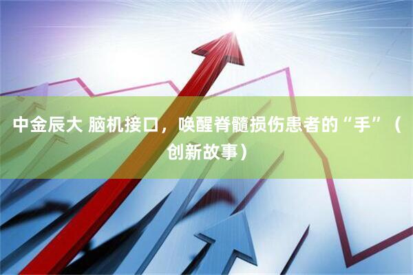 中金辰大 脑机接口，唤醒脊髓损伤患者的“手”（创新故事）