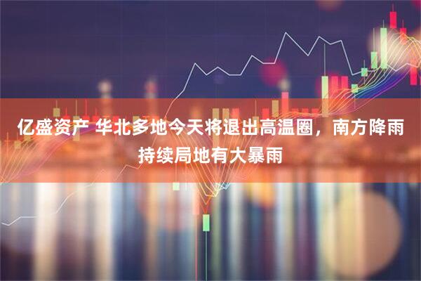 亿盛资产 华北多地今天将退出高温圈，南方降雨持续局地有大暴雨
