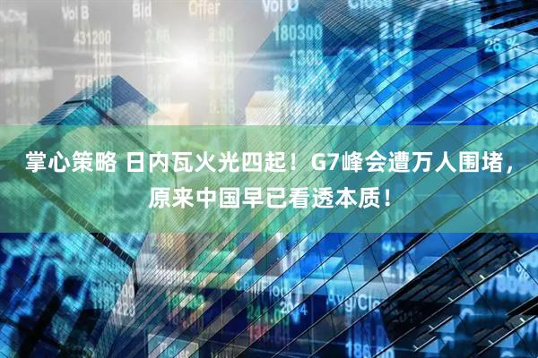 掌心策略 日内瓦火光四起！G7峰会遭万人围堵，原来中国早已看透本质！