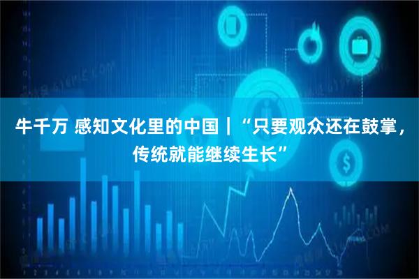牛千万 感知文化里的中国｜“只要观众还在鼓掌，传统就能继续生长”