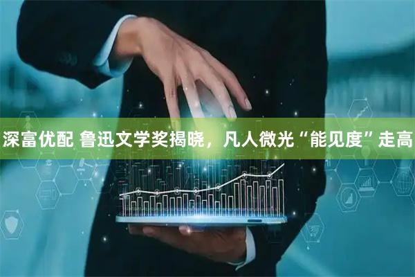 深富优配 鲁迅文学奖揭晓，凡人微光“能见度”走高