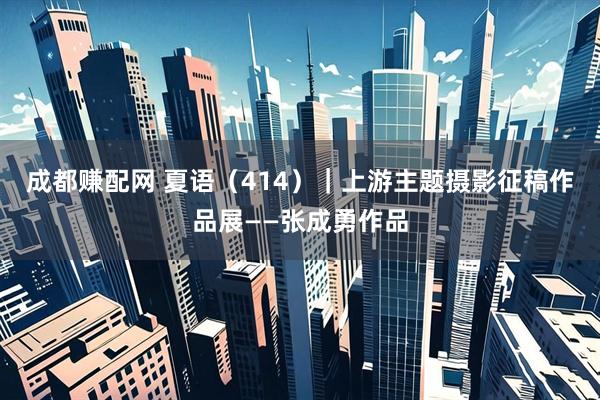 成都赚配网 夏语（414）｜上游主题摄影征稿作品展——张成勇作品