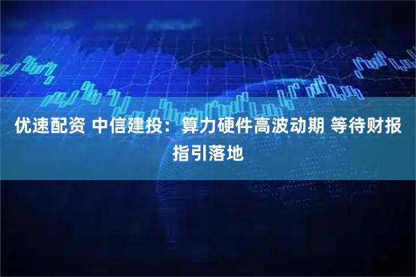 优速配资 中信建投：算力硬件高波动期 等待财报指引落地