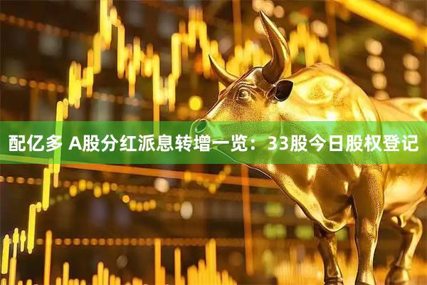 配亿多 A股分红派息转增一览：33股今日股权登记